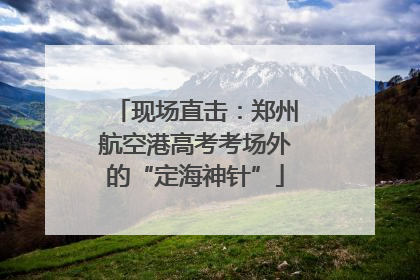 现场直击：郑州航空港高考考场外的“定海神针”