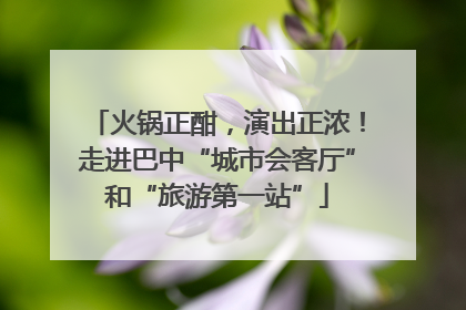 火锅正酣，演出正浓！走进巴中“城市会客厅”和“旅游第一站”