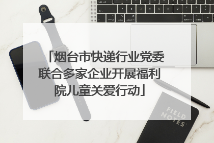 烟台市快递行业党委联合多家企业开展福利院儿童关爱行动