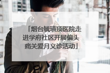 烟台毓璜顶医院走进学府社区开展偏头痛关爱月义诊活动