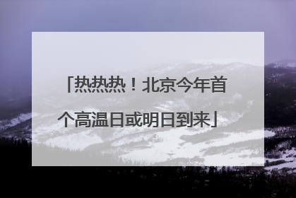 热热热！北京今年首个高温日或明日到来