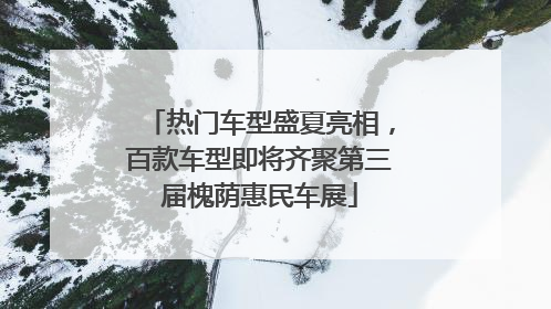 热门车型盛夏亮相，百款车型即将齐聚第三届槐荫惠民车展