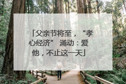 父亲节将至，“孝心经济” 涌动：爱他，不止这一天