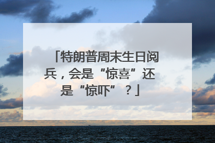 特朗普周末生日阅兵，会是“惊喜”还是“惊吓”？