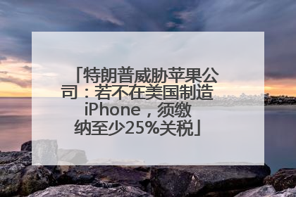 特朗普威胁苹果公司：若不在美国制造iPhone，须缴纳至少25%关税