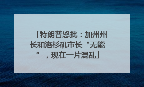 特朗普怒批：加州州长和洛杉矶市长“无能”，现在一片混乱