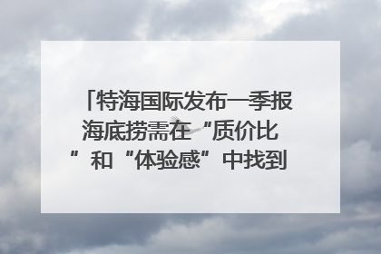 特海国际发布一季报 海底捞需在“质价比”和“体验感”中找到平衡｜新经济观察