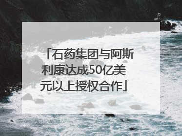石药集团与阿斯利康达成50亿美元以上授权合作