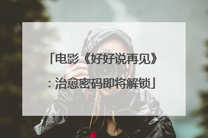 电影《好好说再见》：治愈密码即将解锁