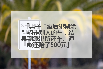 男子“酒后犯糊涂”骑走别人的车，结果到派出所还车、道歉还赔了500元