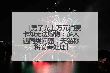 男子充上万元消费卡却无法购物：多人遇同类问题，天猫称将妥善处理