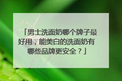 男士洗面奶哪个牌子最好用，能美白的洗面奶有哪些品牌更安全？