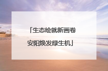 生态绘就新画卷 安阳焕发绿生机