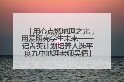 用心点燃地理之光，用爱照亮学生未来——记菁英计划培养人选平度九中地理老师吴倩