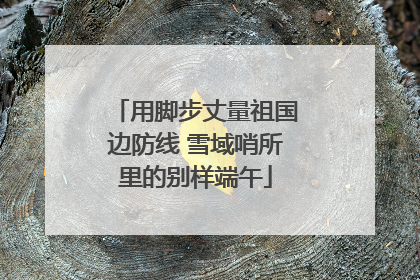 用脚步丈量祖国边防线 雪域哨所里的别样端午