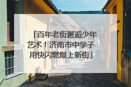 百年老街邂逅少年艺术！济南市中学子用快闪燃爆上新街