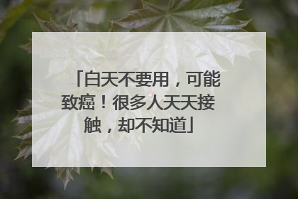 白天不要用，可能致癌！很多人天天接触，却不知道