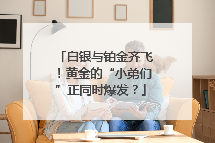 白银与铂金齐飞！黄金的“小弟们”正同时爆发？