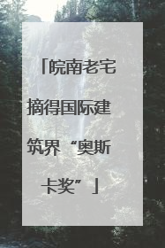 皖南老宅摘得国际建筑界“奥斯卡奖”