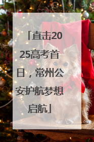 直击2025高考首日，常州公安护航梦想启航