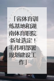 省体育训练基地和湖南体育职院新址选定！毛伟明部署规划建设工作