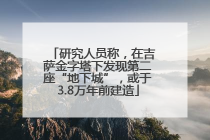 研究人员称，在吉萨金字塔下发现第二座“地下城”，或于3.8万年前建造