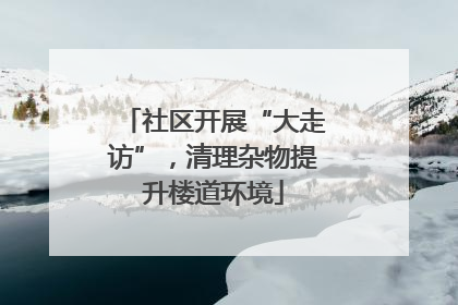 社区开展“大走访”，清理杂物提升楼道环境