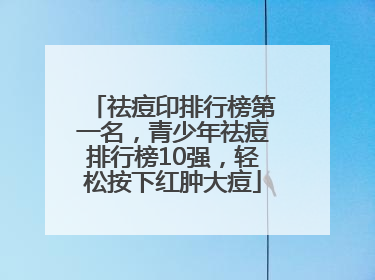 祛痘印排行榜第一名，青少年祛痘排行榜10强，轻松按下红肿大痘