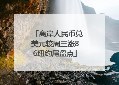 离岸人民币兑美元较周三涨86纽约尾盘点