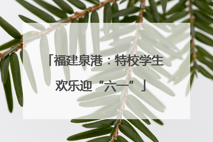 福建泉港：特校学生 欢乐迎“六一”