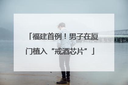 福建首例！男子在厦门植入“戒酒芯片”