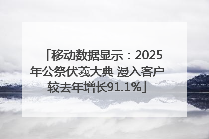 移动数据显示：2025年公祭伏羲大典 漫入客户较去年增长91.1%