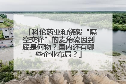 科伦药业和饶毅“隔空交锋”的麦角硫因到底是何物？国内还有哪些企业布局？