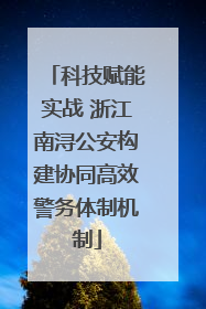 科技赋能实战 浙江南浔公安构建协同高效警务体制机制