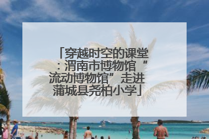 穿越时空的课堂：渭南市博物馆“流动博物馆”走进蒲城县尧柏小学