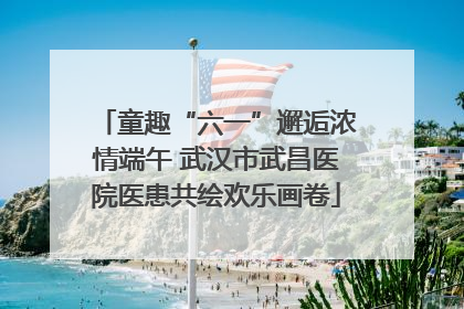 童趣“六一”邂逅浓情端午 武汉市武昌医院医患共绘欢乐画卷