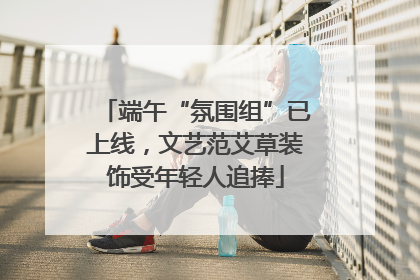 端午“氛围组”已上线，文艺范艾草装饰受年轻人追捧