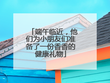 端午临近，他们为小朋友们准备了一份香香的健康礼物