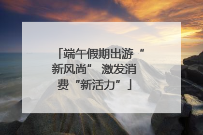 端午假期出游“新风尚” 激发消费“新活力”