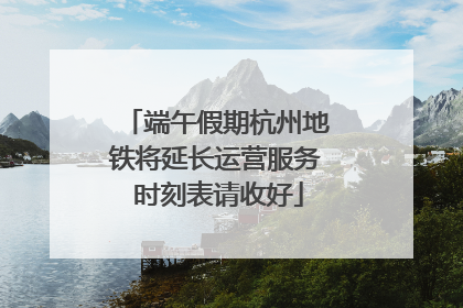 端午假期杭州地铁将延长运营服务 时刻表请收好