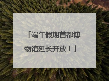 端午假期首都博物馆延长开放！