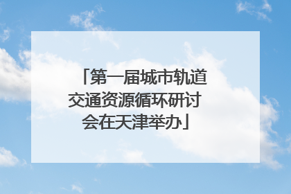 第一届城市轨道交通资源循环研讨会在天津举办