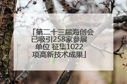 第二十三届海创会已吸引258家参展单位 征集1022项高新技术成果