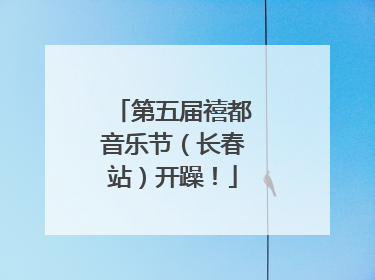 第五届禧都音乐节（长春站）开躁！