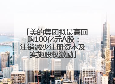 美的集团拟最高回购100亿元A股：注销减少注册资本及实施股权激励