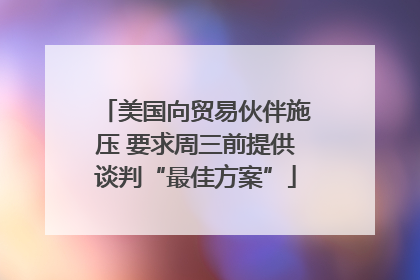 美国向贸易伙伴施压 要求周三前提供谈判“最佳方案”