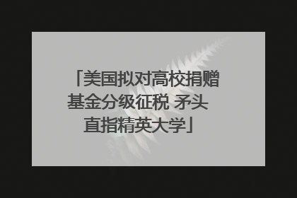 美国拟对高校捐赠基金分级征税 矛头直指精英大学