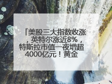 美股三大指数收涨，英特尔涨近8%，特斯拉市值一夜增超4000亿元！黄金、原油下跌
