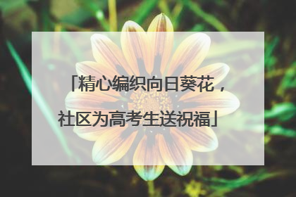 精心编织向日葵花，社区为高考生送祝福
