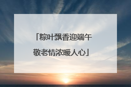 粽叶飘香迎端午 敬老情浓暖人心